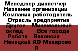 Менеджер-диспетчер › Название организации ­ Компания-работодатель › Отрасль предприятия ­ Другое › Минимальный оклад ­ 1 - Все города Работа » Вакансии   . Ненецкий АО,Макарово д.